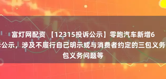 富灯网配资 【12315投诉公示】零跑汽车新增6件投诉公示，涉及不履行自己明示或与消费者约定的三包义务问题等