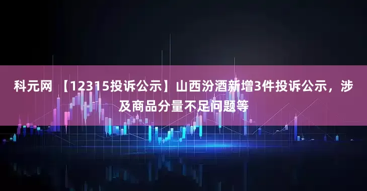 科元网 【12315投诉公示】山西汾酒新增3件投诉公示，涉及商品分量不足问题等