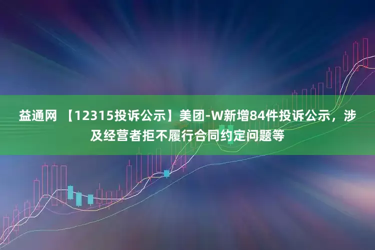 益通网 【12315投诉公示】美团-W新增84件投诉公示，涉及经营者拒不履行合同约定问题等