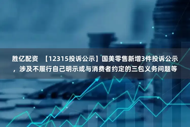 胜亿配资  【12315投诉公示】国美零售新增3件投诉公示，涉及不履行自己明示或与消费者约定的三包义务问题等