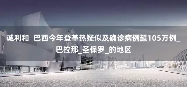 诚利和  巴西今年登革热疑似及确诊病例超105万例_巴拉那_圣保罗_的地区