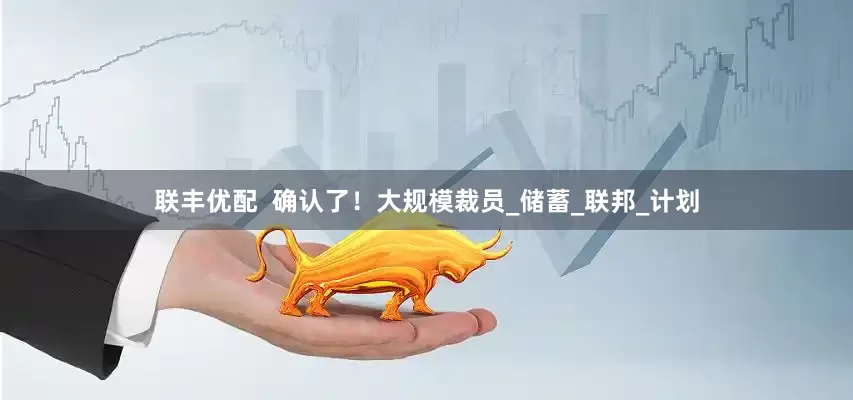 联丰优配  确认了！大规模裁员_储蓄_联邦_计划