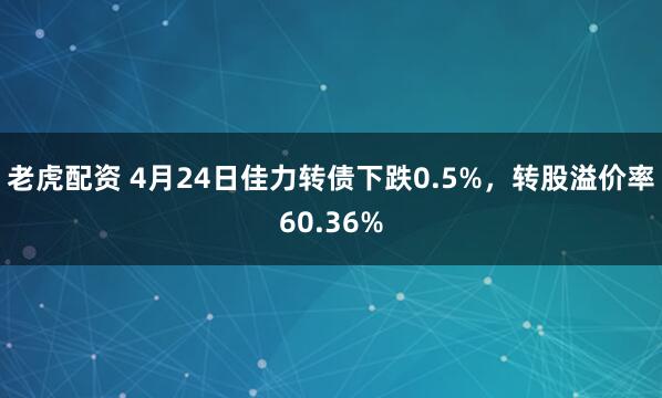 老虎配资 4月24日佳力转债下跌0.5%，转股溢价率60.36%