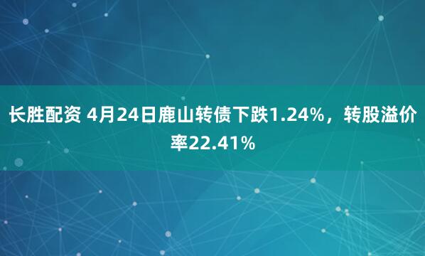 长胜配资 4月24日鹿山转债下跌1.24%，转股溢价率22.41%