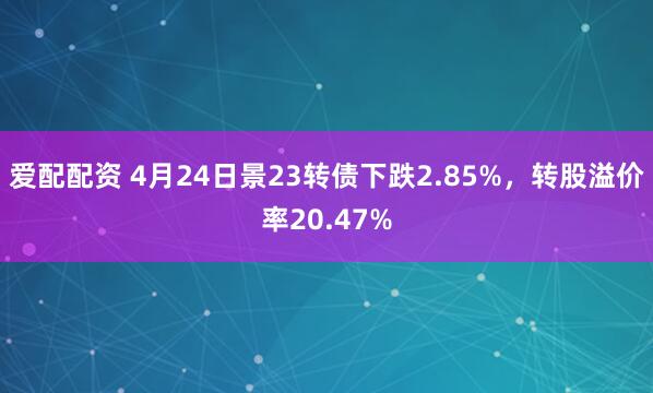 爱配配资 4月24日景23转债下跌2.85%，转股溢价率20.47%