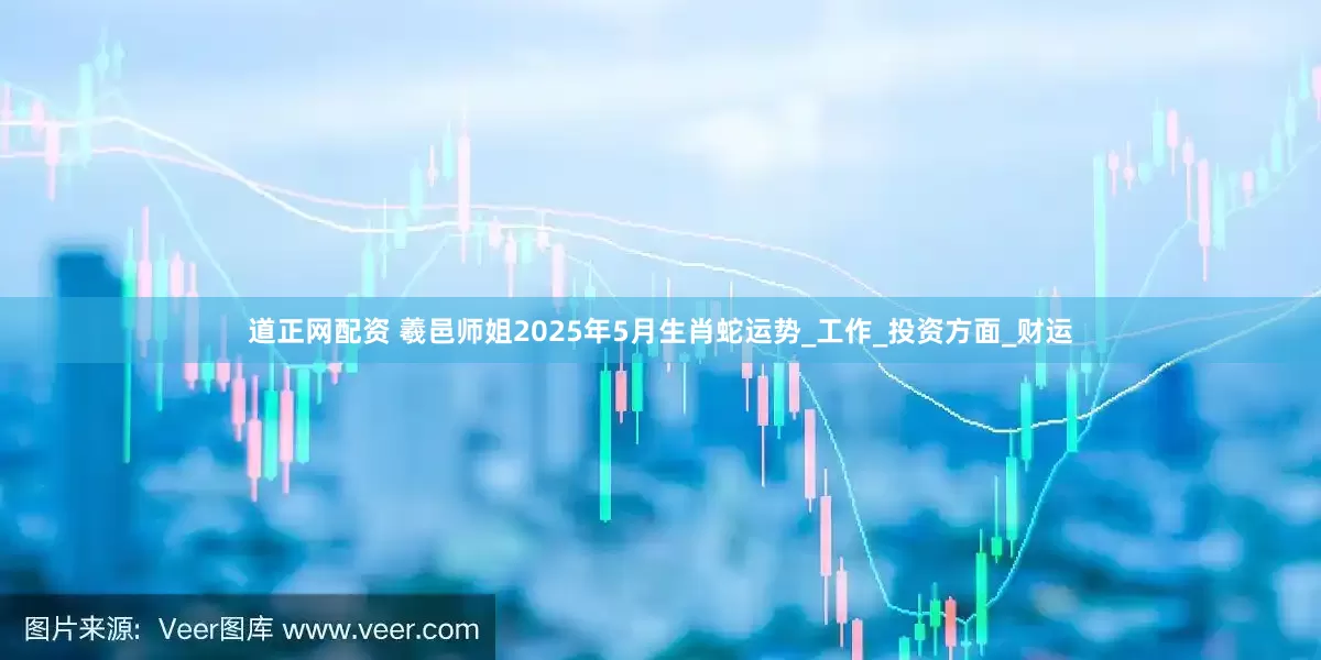 道正网配资 羲邑师姐2025年5月生肖蛇运势_工作_投资方面_财运