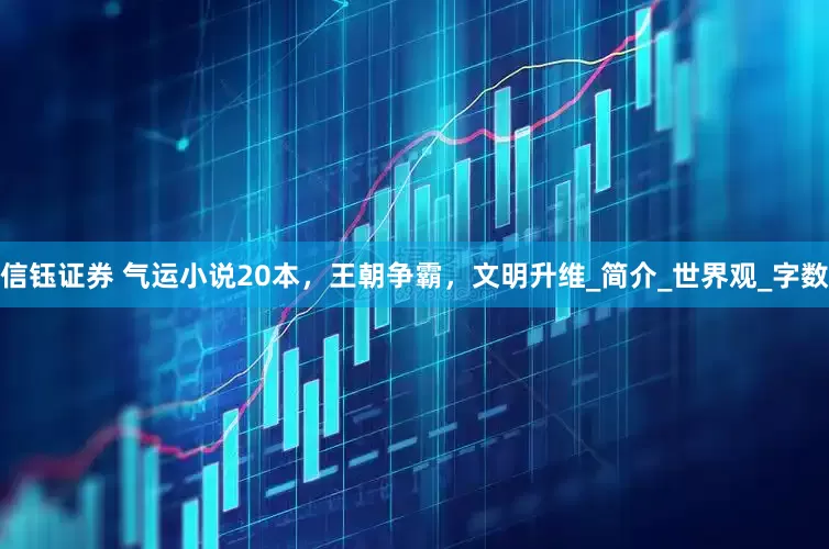 信钰证券 气运小说20本，王朝争霸，文明升维_简介_世界观_字数