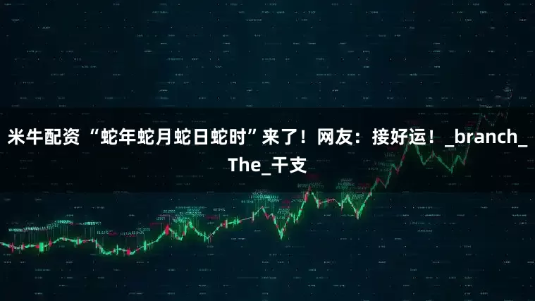 米牛配资 “蛇年蛇月蛇日蛇时”来了！网友：接好运！_branch_The_干支