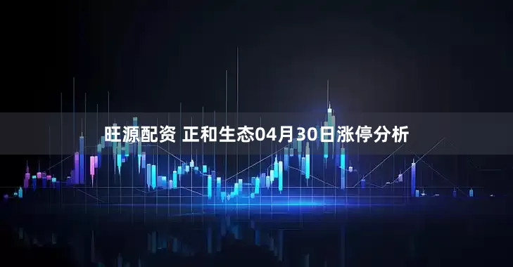 旺源配资 正和生态04月30日涨停分析