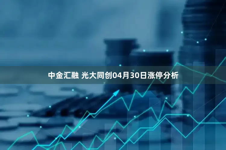 中金汇融 光大同创04月30日涨停分析