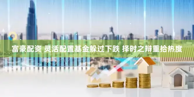 富豪配资 灵活配置基金躲过下跌 择时之辩重拾热度