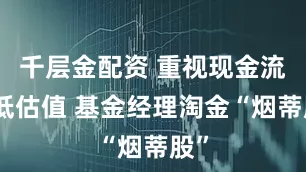千层金配资 重视现金流和低估值 基金经理淘金“烟蒂股”