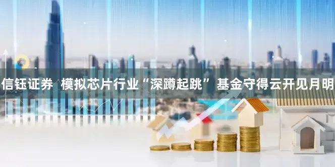 信钰证券  模拟芯片行业“深蹲起跳” 基金守得云开见月明