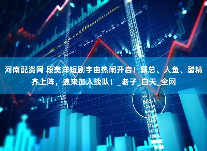 河南配资网 段美洋短剧宇宙热闹开启！霸总、人鱼、醋精齐上阵，速来加入战队！_老子_白天_全网