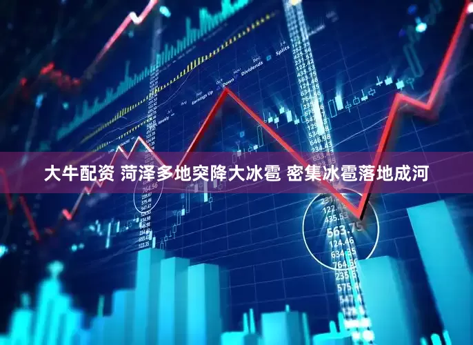 大牛配资 菏泽多地突降大冰雹 密集冰雹落地成河