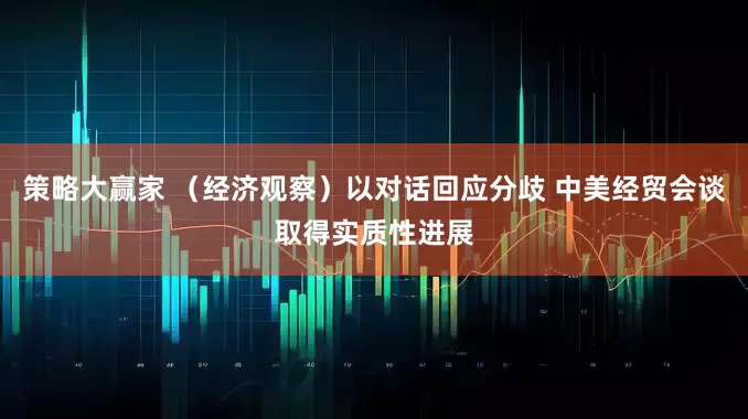 策略大赢家 （经济观察）以对话回应分歧 中美经贸会谈取得实质性进展