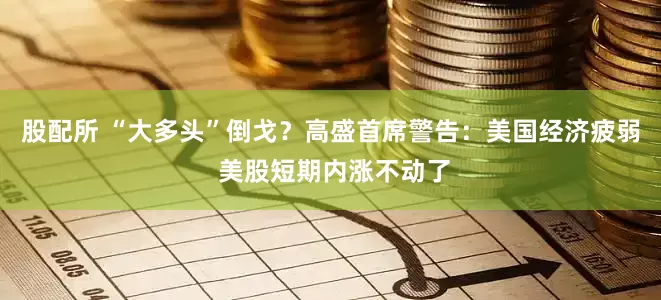 股配所 “大多头”倒戈？高盛首席警告：美国经济疲弱 美股短期内涨不动了
