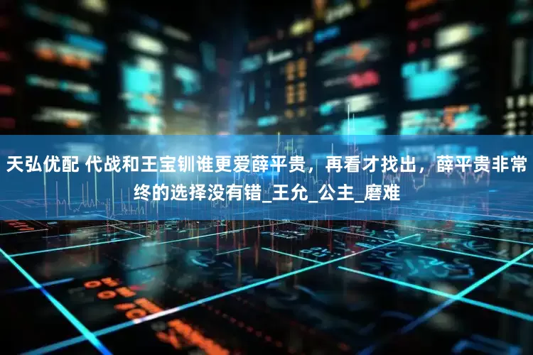 天弘优配 代战和王宝钏谁更爱薛平贵，再看才找出，薛平贵非常终的选择没有错_王允_公主_磨难