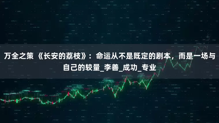 万全之策 《长安的荔枝》：命运从不是既定的剧本，而是一场与自己的较量_李善_成功_专业