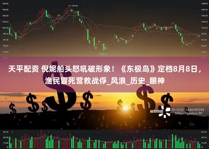 天平配资 倪妮船头怒吼破形象！《东极岛》定档8月8日，渔民冒死营救战俘_风浪_历史_眼神