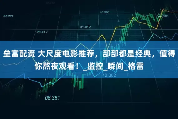 垒富配资 大尺度电影推荐，部部都是经典，值得你熬夜观看！_监控_瞬间_格雷