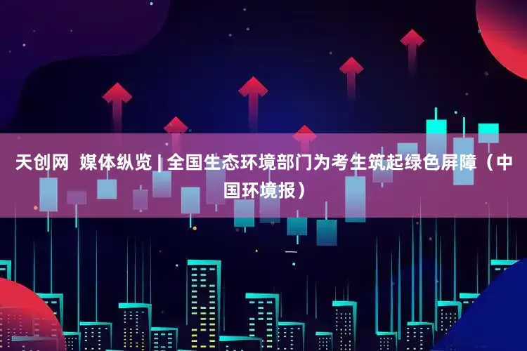 天创网  媒体纵览 | 全国生态环境部门为考生筑起绿色屏障（中国环境报）