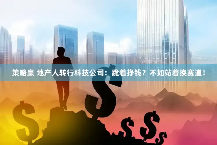 策略赢 地产人转行科技公司：跪着挣钱？不如站着换赛道！