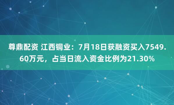 尊鼎配资 江西铜业：7月18日获融资买入7549.60万元，占当日流入资金比例为21.30%
