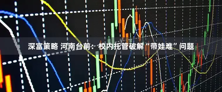 深富策略 河南台前：校内托管破解“带娃难”问题