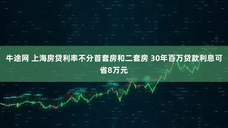 牛途网 上海房贷利率不分首套房和二套房 30年百万贷款利息可省8万元