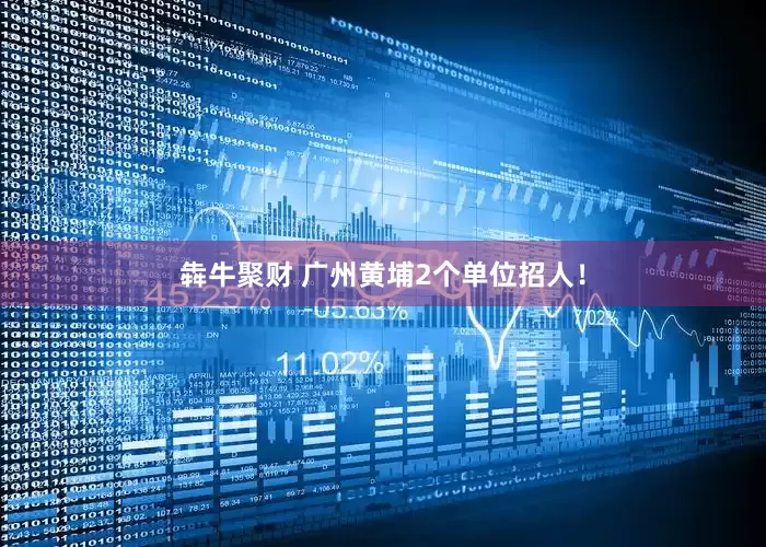 犇牛聚财 广州黄埔2个单位招人！