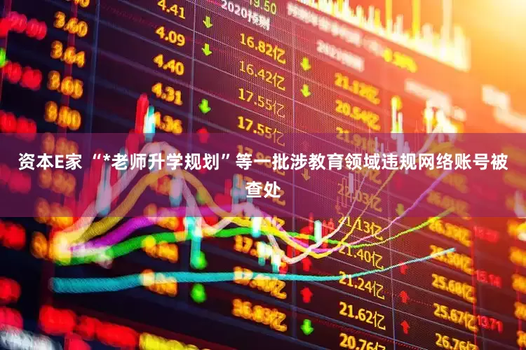 资本E家 “*老师升学规划”等一批涉教育领域违规网络账号被查处
