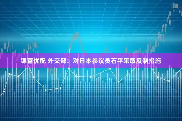 锦富优配 外交部：对日本参议员石平采取反制措施