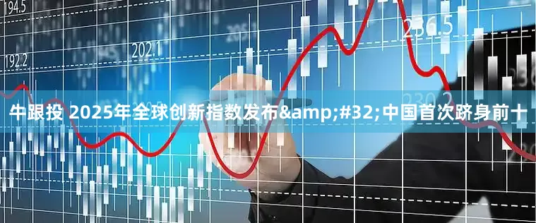 牛跟投 2025年全球创新指数发布&#32;中国首次跻身前十