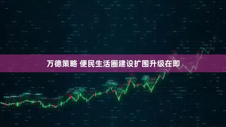 万德策略 便民生活圈建设扩围升级在即