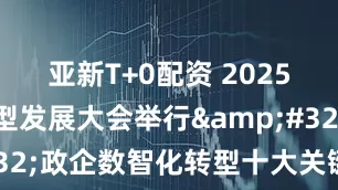 亚新T+0配资 2025数字化转型发展大会举行&#32;政企数智化转型十大关键词发布