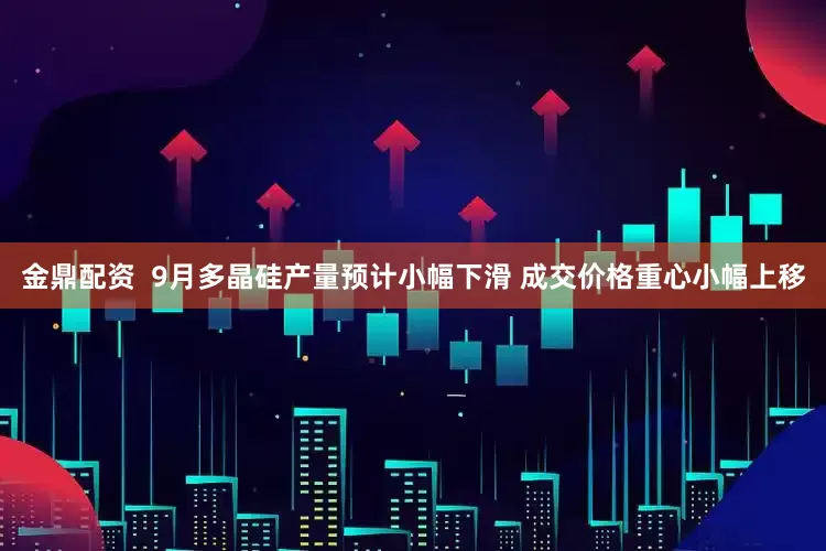 金鼎配资  9月多晶硅产量预计小幅下滑 成交价格重心小幅上移