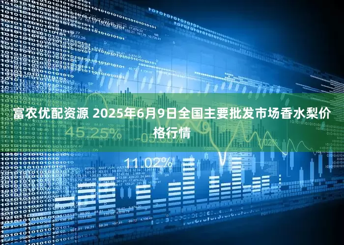 富农优配资源 2025年6月9日全国主要批发市场香水梨价格行情
