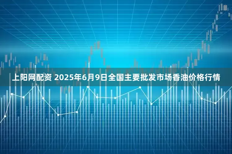 上阳网配资 2025年6月9日全国主要批发市场香油价格行情