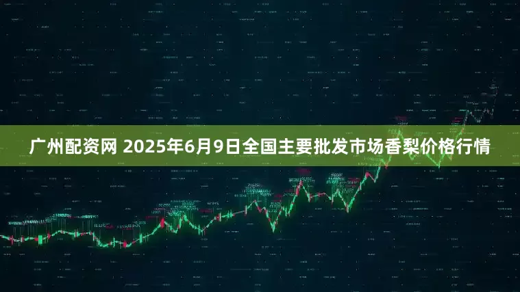 广州配资网 2025年6月9日全国主要批发市场香梨价格行情