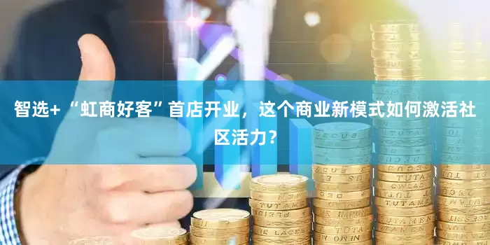 智选+ “虹商好客”首店开业，这个商业新模式如何激活社区活力？